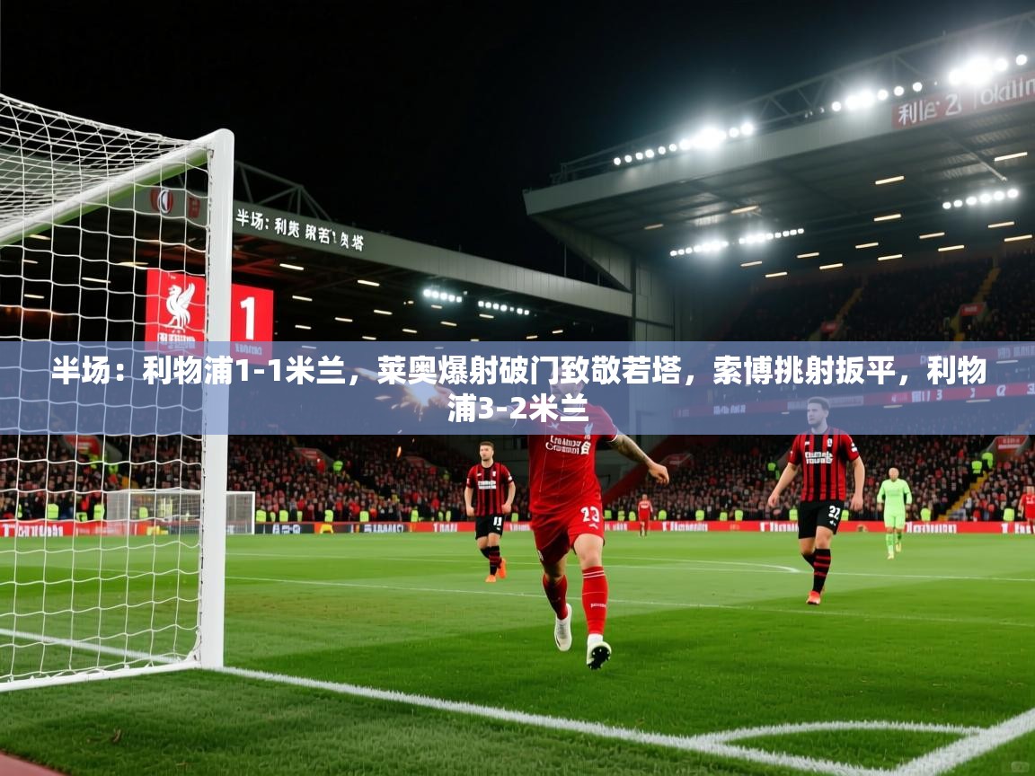 半场：利物浦1-1米兰，莱奥爆射破门致敬若塔，索博挑射扳平，利物浦3-2米兰  第1张
