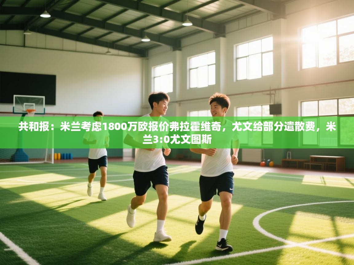 共和报:米兰考虑1800万欧报价弗拉霍维奇,尤文给部分遣散费,米兰3:0尤文图斯 第2张