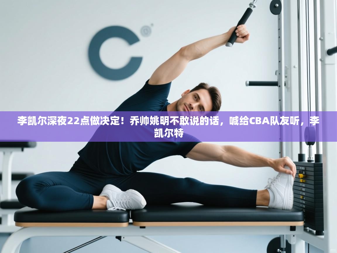 李凯尔深夜22点做决定！乔帅姚明不敢说的话，喊给CBA队友听，李凯尔特  第1张