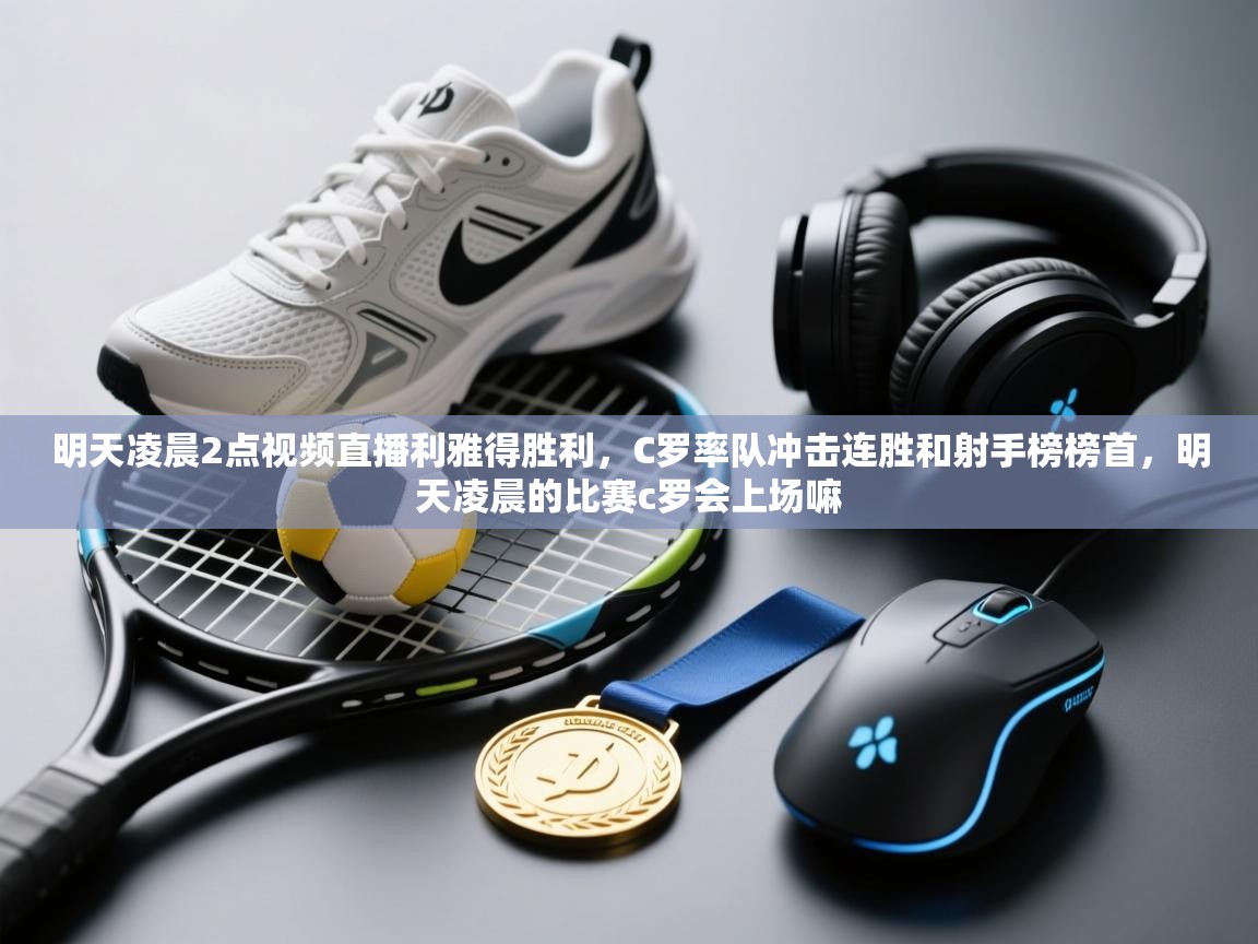明天凌晨2点视频直播利雅得胜利，C罗率队冲击连胜和射手榜榜首，明天凌晨的比赛c罗会上场嘛  第2张