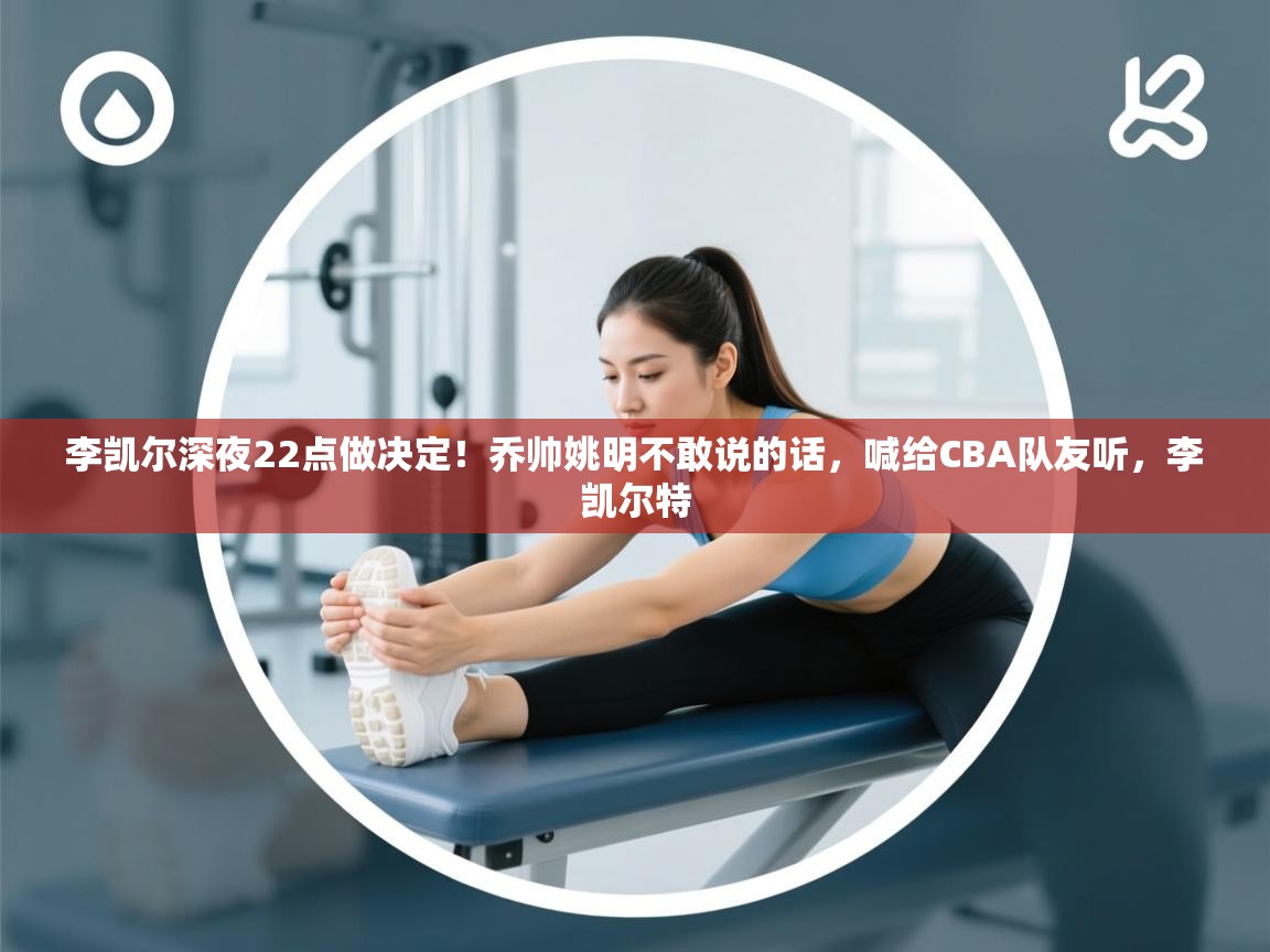 李凯尔深夜22点做决定！乔帅姚明不敢说的话，喊给CBA队友听，李凯尔特  第2张