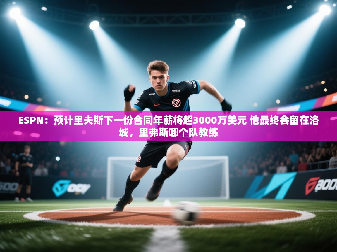 ESPN:预计里夫斯下一份合同年薪将超3000万美元 他最终会留在洛城,里弗斯哪个队教练 第1张