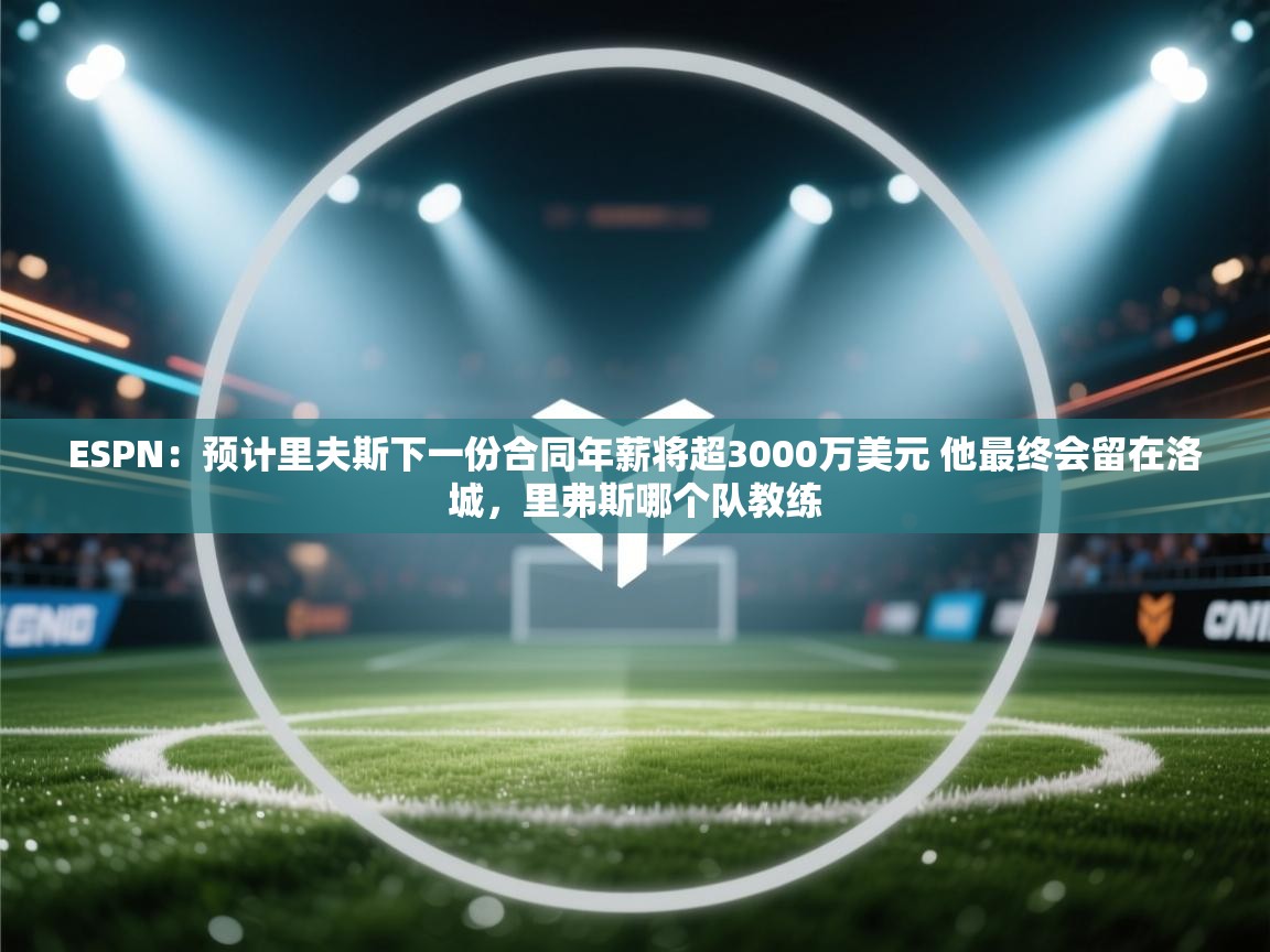 ESPN:预计里夫斯下一份合同年薪将超3000万美元 他最终会留在洛城,里弗斯哪个队教练 第2张