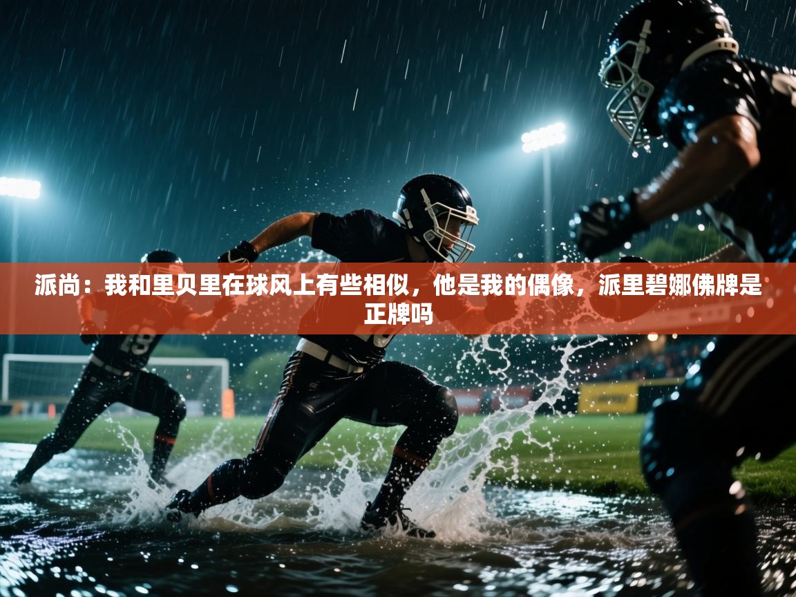 派尚：我和里贝里在球风上有些相似，他是我的偶像，派里碧娜佛牌是正牌吗  第2张