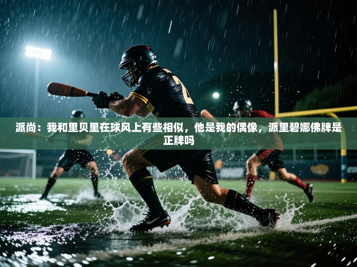 派尚：我和里贝里在球风上有些相似，他是我的偶像，派里碧娜佛牌是正牌吗  第1张