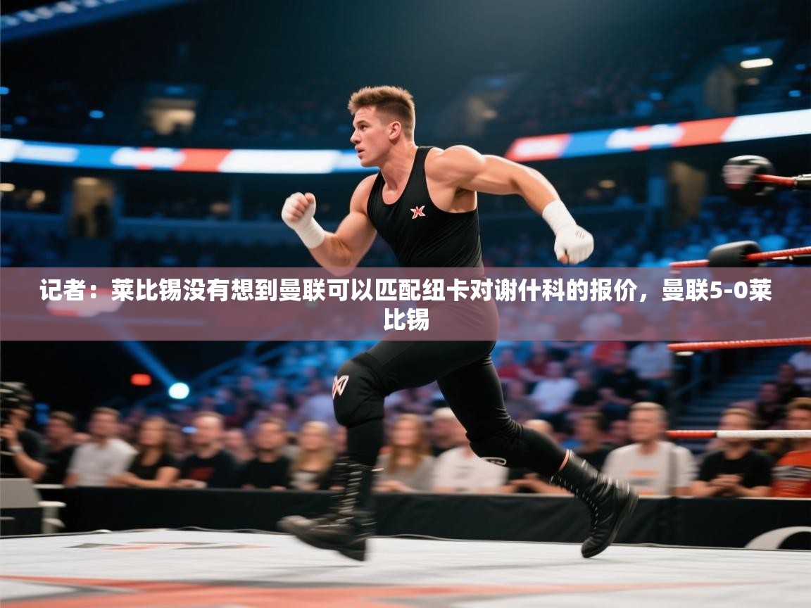 记者：莱比锡没有想到曼联可以匹配纽卡对谢什科的报价，曼联5-0莱比锡  第1张