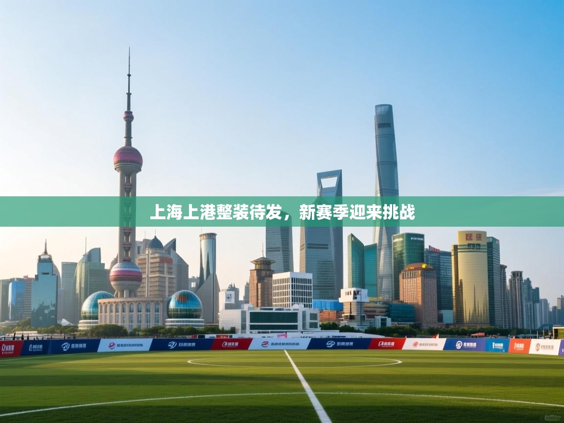 上海上港整装待发，新赛季迎来挑战  第2张