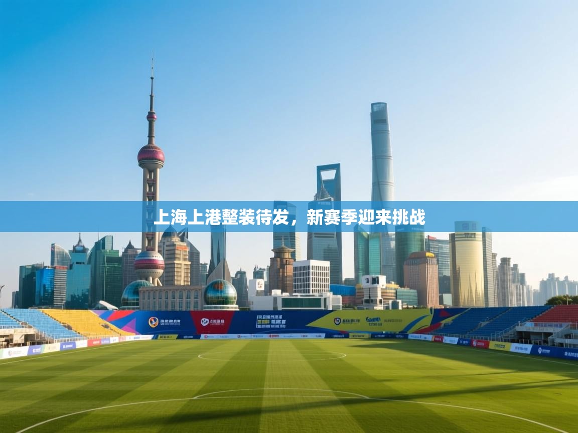 上海上港整装待发，新赛季迎来挑战  第1张
