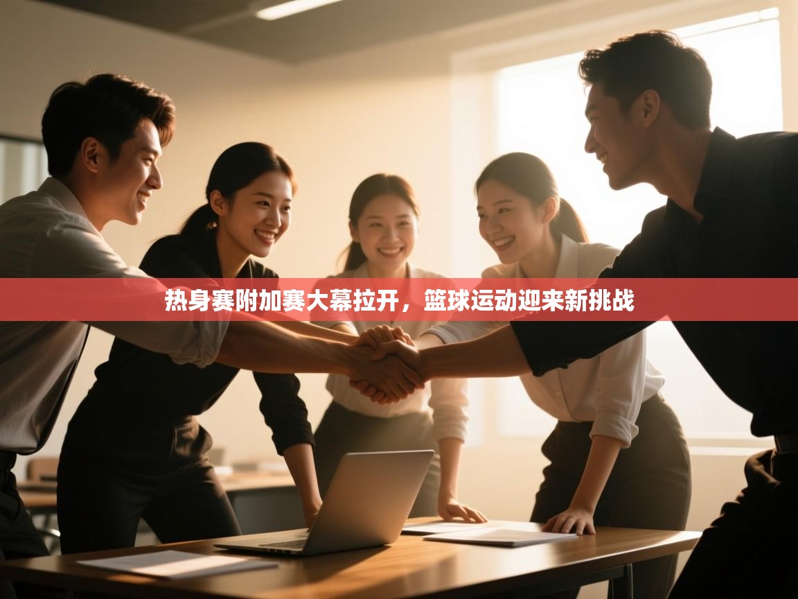 热身赛附加赛大幕拉开，篮球运动迎来新挑战  第1张